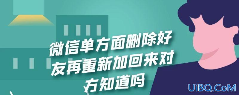 微信单方面删除好友再重新加回来对方知道吗 微信单方面删除好友再重新加回来对方知道吗