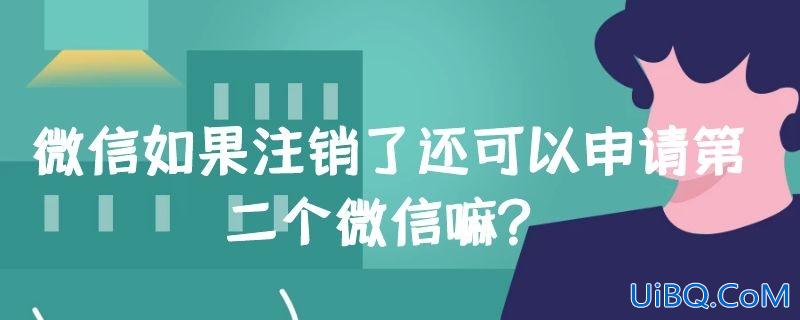 微信如果注销了还可以申请第二个微信嘛？！