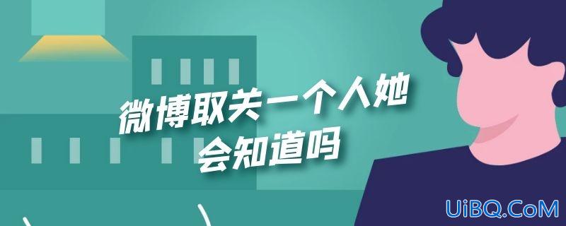 微博取关一个人她会知道吗