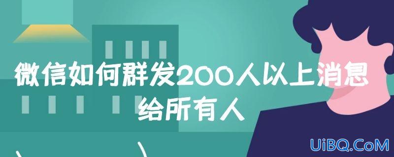微信如何群发200人以上消息给所有人