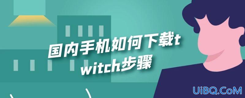国内手机如何下载twitch步骤