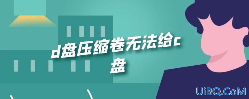 d盘压缩卷无法给c盘 d盘压缩卷无法给c盘