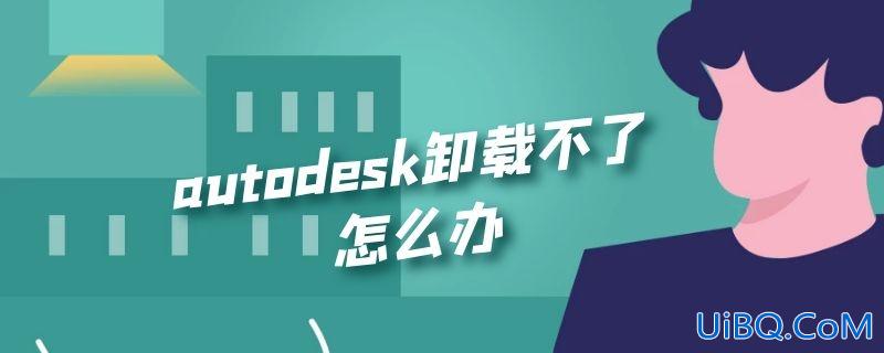 autodesk卸载不了怎么办 autodesk卸载不了怎么办
