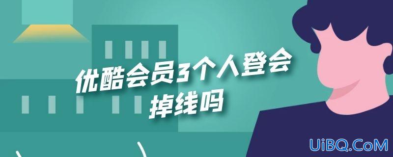 优酷会员3个人登会掉线吗