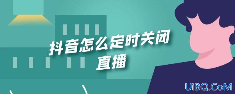 抖音怎么定时关闭直播 抖音怎么定时关闭直播