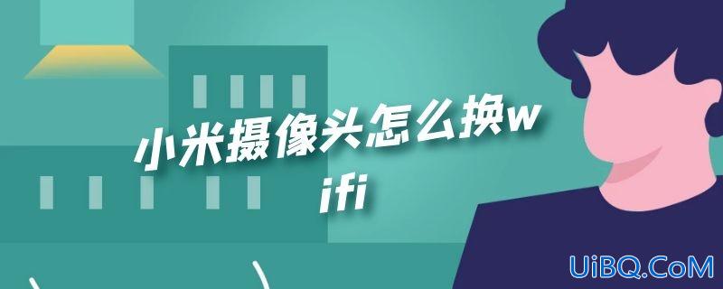 小米摄像头怎么换wifi 小米摄像头怎么换wifi