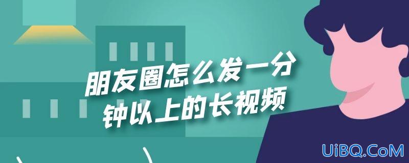 朋友圈怎么发一分钟以上的长视频 朋友圈怎么发一分钟以上的长视频
