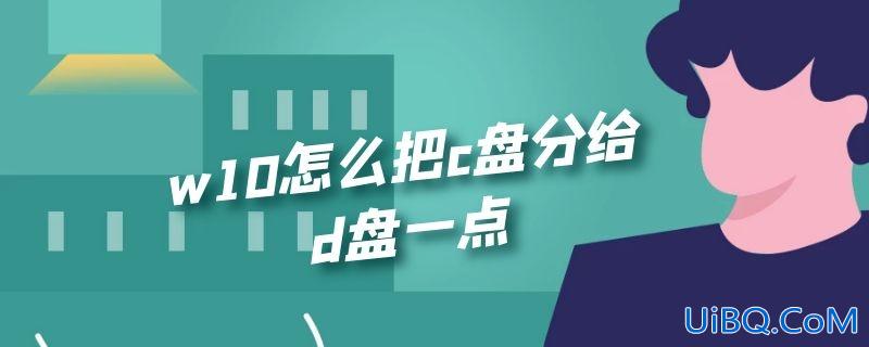 w10怎么把c盘分给d盘一点