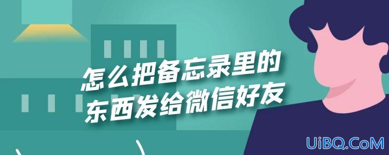 怎么把备忘录里的东西发给微信好友