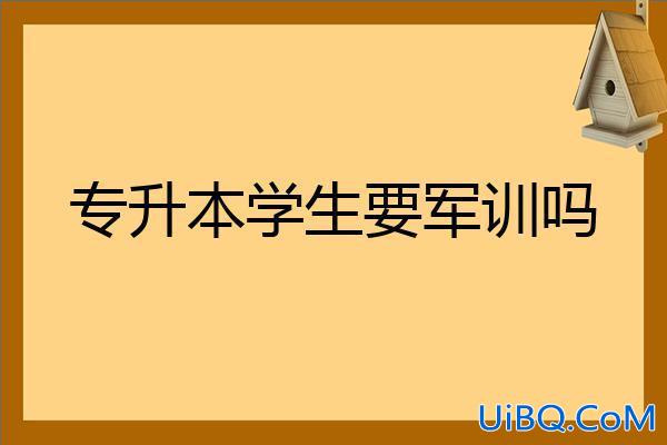 专升本需要军训吗？专升本的学生要军训吗？