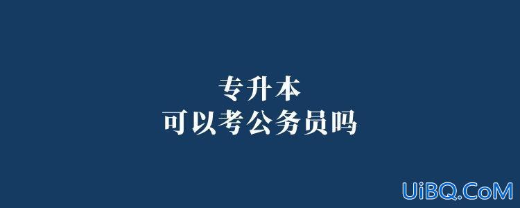 专升本考公务员？专升本可以考公务员吗？
